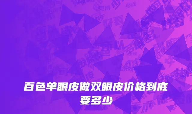 百色单眼皮做双眼皮价格到底要多少