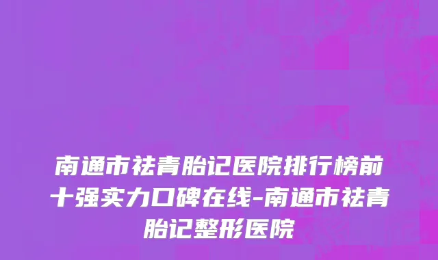 南通市祛青胎记医院排行榜前十强实力口碑在线-南通市祛青胎记整形医院