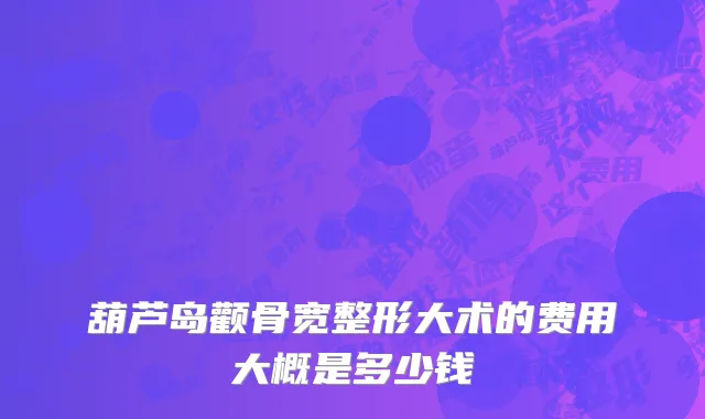 葫芦岛颧骨宽整形大术的费用大概是多少钱
