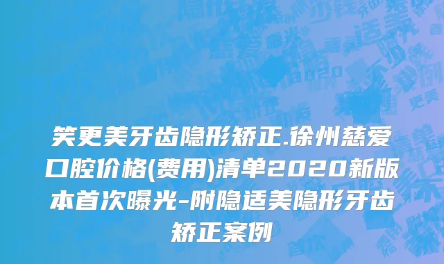 笑更美牙齿隐形矫正.徐州慈爱口腔价格(费用)清单2020新版本首次曝光-附隐适美隐形牙齿矫正案例