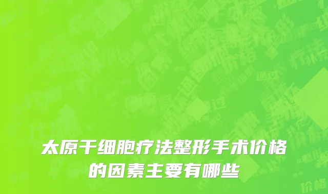 太原干细胞疗法整形手术价格的因素主要有哪些