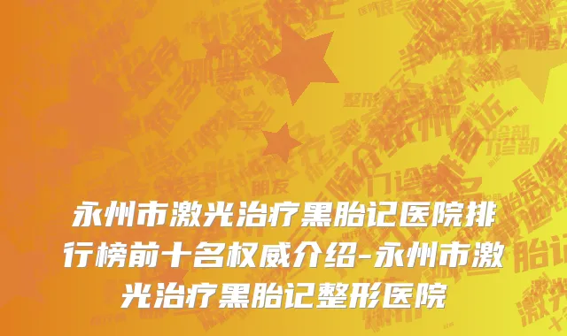 永州市激光治疗黑胎记医院排行榜前十名权威介绍-永州市激光治疗黑胎记整形医院