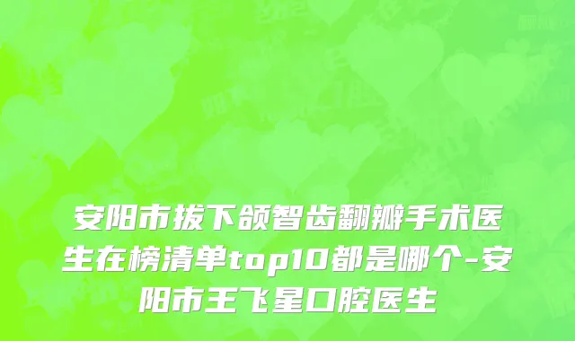 安阳市拔下颌智齿翻瓣手术医生在榜清单top10都是哪个-安阳市王飞星口腔医生