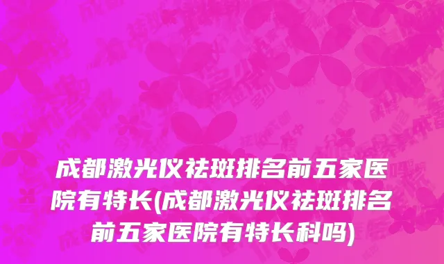 成都激光仪祛斑排名前五家医院有特长(成都激光仪祛斑排名前五家医院有特长科吗)