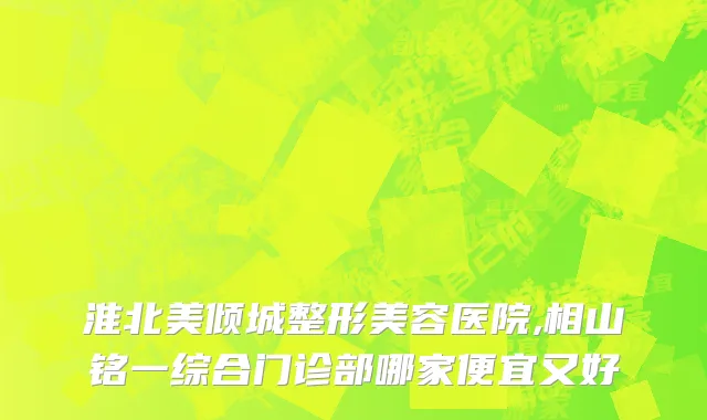 淮北美倾城整形美容医院,相山铭一综合门诊部哪家便宜又好