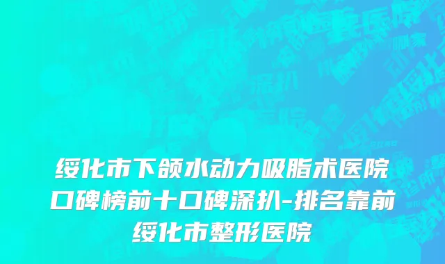绥化市下颌水动力吸脂术医院口碑榜前十口碑深扒-排名靠前绥化市整形医院