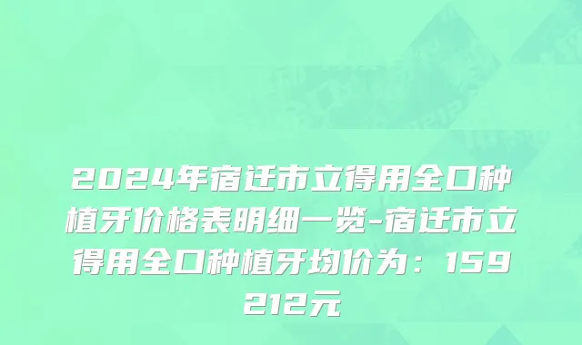 2024年宿迁市立得用全口种植牙价格表明细一览-宿迁市立得用全口种植牙均价为：159212元