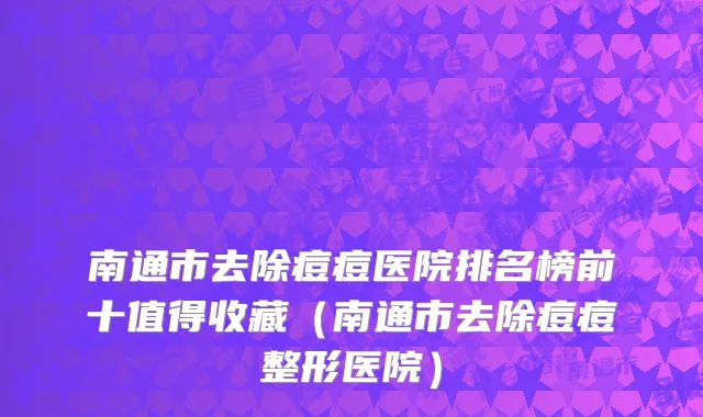 南通市去除痘痘医院排名榜前十值得收藏（南通市去除痘痘整形医院）