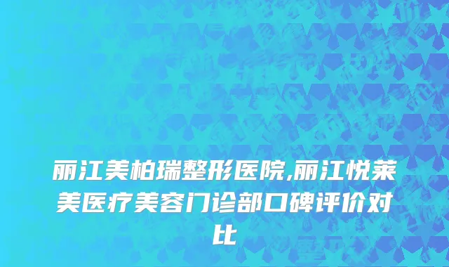 丽江美柏瑞整形医院,丽江悦莱美医疗美容门诊部口碑评价对比