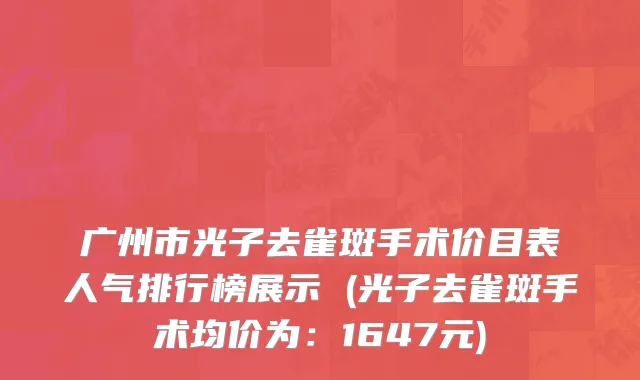 广州市光子去雀斑手术价目表人气排行榜展示 (光子去雀斑手术均价为：1647元)
