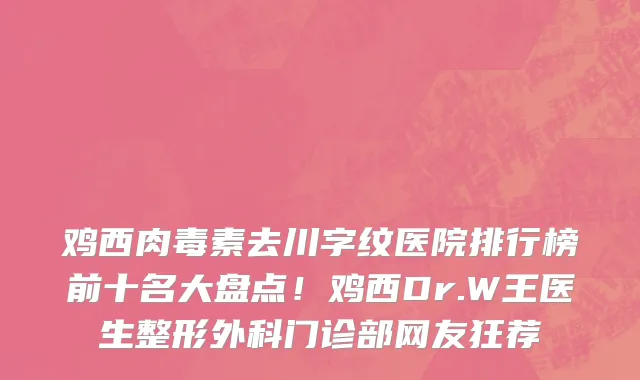 鸡西肉毒素去川字纹医院排行榜前十名大盘点!鸡西Dr.W王医生整形外科门诊部网友狂荐