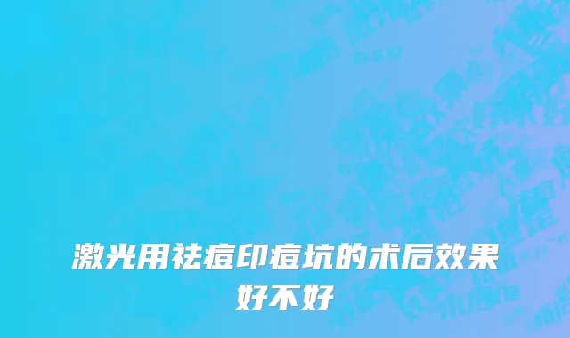 激光用祛痘印痘坑的术后效果好不好