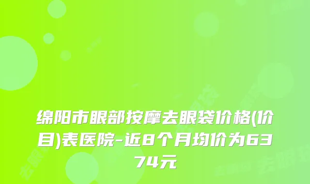绵阳市眼部按摩去眼袋价格(价目)表医院-近8个月均价为6374元