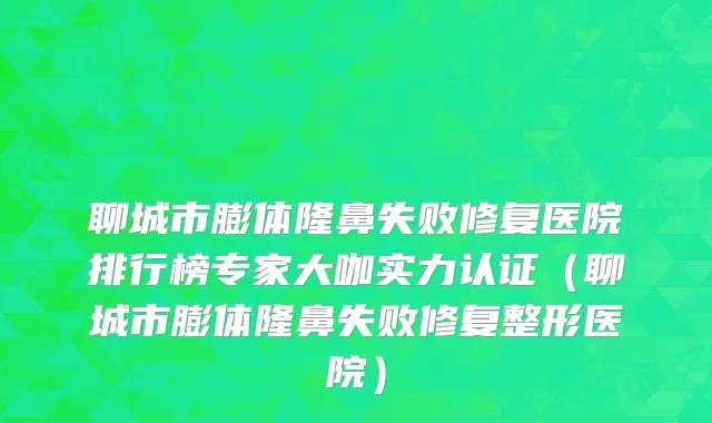 聊城市膨体隆鼻失败修复医院排行榜专家大咖实力认证（聊城市膨体隆鼻失败修复整形医院）