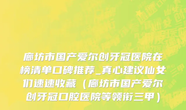 廊坊市国产爱尔创牙冠医院在榜清单口碑推荐_真心建议仙女们速速收藏（廊坊市国产爱尔创牙冠口腔医院等领衔三甲）