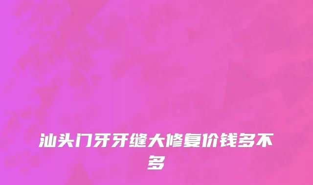 汕头门牙牙缝大修复价钱多不多