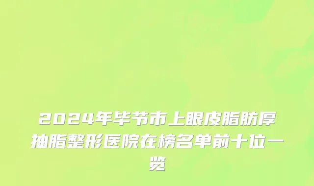2024年毕节市上眼皮脂肪厚抽脂整形医院在榜名单前十位一览