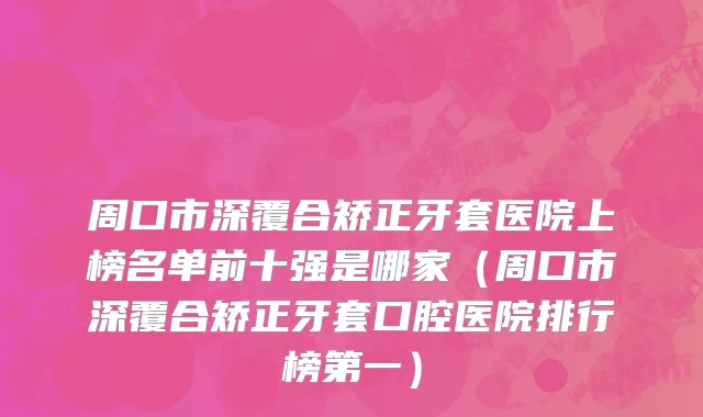 周口市深覆合矫正牙套医院上榜名单前十强是哪家（周口市深覆合矫正牙套口腔医院排行榜第一）
