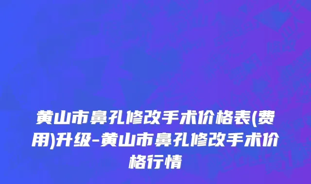 黄山市鼻孔修改手术价格表(费用)升级-黄山市鼻孔修改手术价格行情