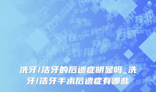 洗牙/洁牙的后遗症明显吗_洗牙/洁牙手术后遗症有哪些