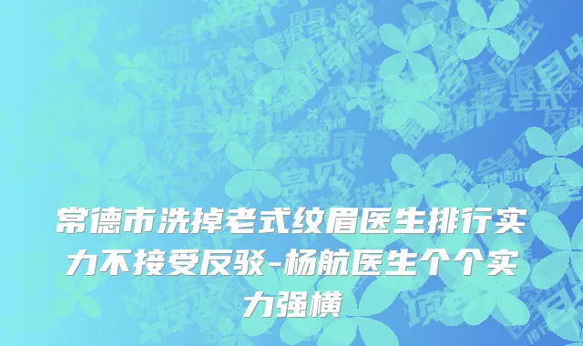 常德市洗掉老式纹眉医生排行实力不接受反驳-杨航医生个个实力强横