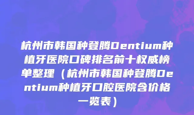 杭州市韩国种登腾Dentium种植牙医院口碑排名前十权威榜单整理（杭州市韩国种登腾Dentium种植牙口腔医院含价格一览表）
