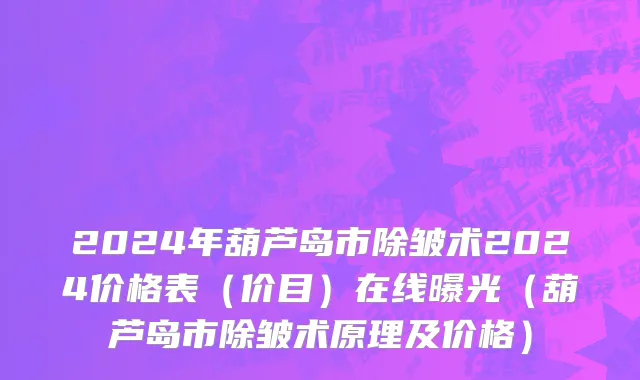 2024年葫芦岛市除皱术2024价格表（价目）在线曝光（葫芦岛市除皱术原理及价格）