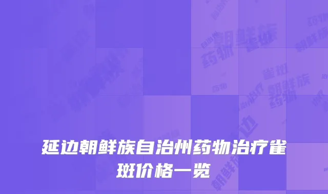 延边朝鲜族自治州药物治疗雀斑价格一览