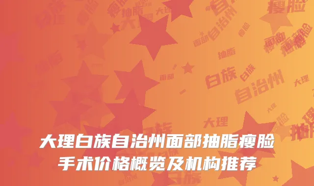 大理白族自治州面部抽脂瘦脸手术价格概览及机构推荐