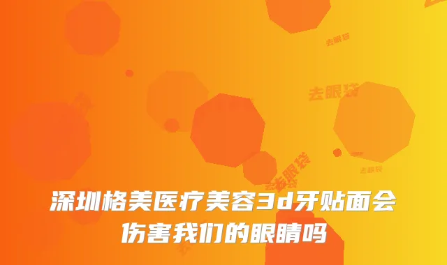 深圳格美医疗美容3d牙贴面会伤害我们的眼睛吗