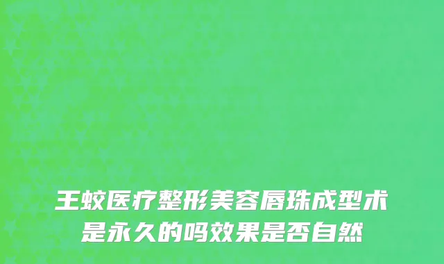 王蛟医疗整形美容唇珠成型术是永久的吗效果是否自然