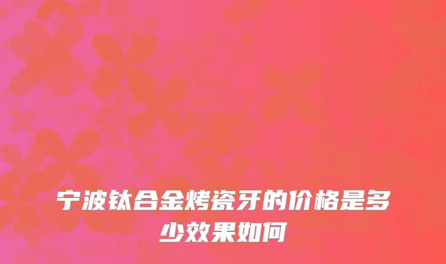 宁波钛合金烤瓷牙的价格是多少效果如何