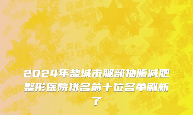 2024年盐城市腿部抽脂减肥整形医院排名前十位名单刷新了