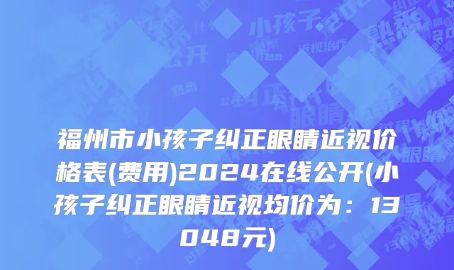 福州市小孩子纠正眼睛近视价格表(费用)2024在线公开(小孩子纠正眼睛近视均价为：13048元)