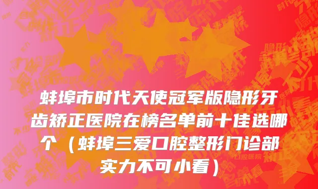 蚌埠市时代天使冠军版隐形牙齿矫正医院在榜名单前十佳选哪个（蚌埠三爱口腔整形门诊部实力不可小看）