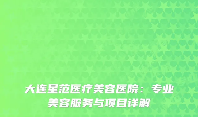 大连星范医疗美容医院：专业美容服务与项目详解