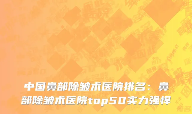 中国鼻部除皱术医院排名：鼻部除皱术医院top50实力强悍