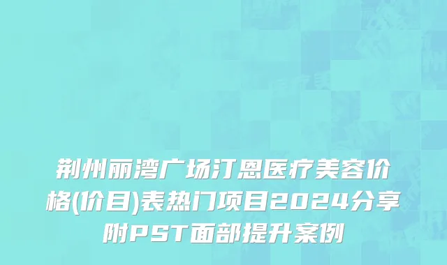 荆州丽湾广场汀恩医疗美容价格(价目)表热门项目2024分享附PST面部提升案例