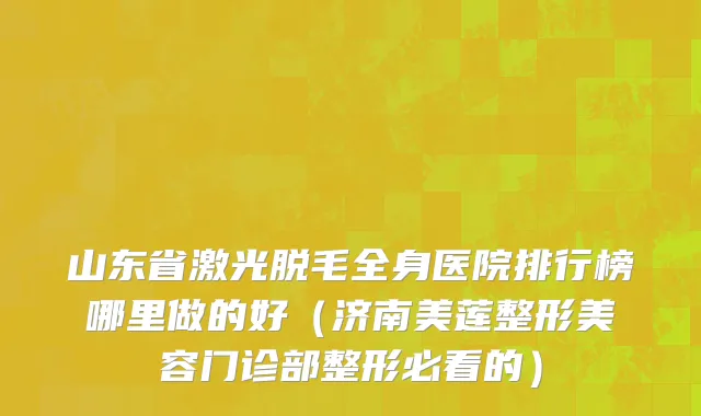 山东省激光脱毛全身医院排行榜哪里做的好（济南美莲整形美容门诊部整形必看的）