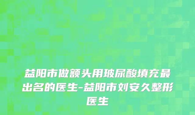 益阳市做额头用玻尿酸填充最出名的医生-益阳市刘安久整形医生