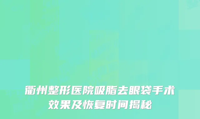 衢州整形医院吸脂去眼袋手术效果及恢复时间揭秘