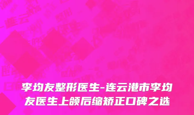 李均友整形医生-连云港市李均友医生上颌后缩矫正口碑之选