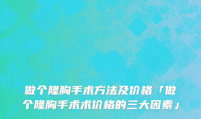 做个隆胸手术方法及价格「做个隆胸手术术价格的三大因素」