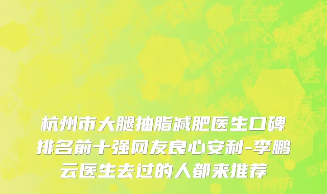 杭州市大腿抽脂减肥医生口碑排名前十强网友良心安利-李鹏云医生去过的人都来推荐