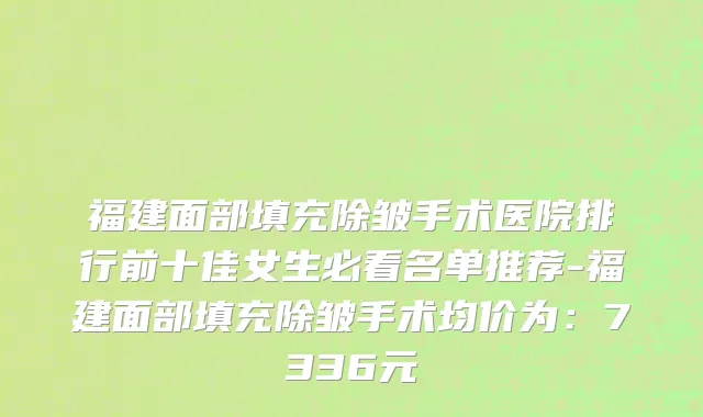 福建面部填充除皱手术医院排行前十佳女生必看名单推荐-福建面部填充除皱手术均价为:7336元