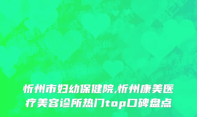 忻州市妇幼保健院,忻州康美医疗美容诊所热门top口碑盘点