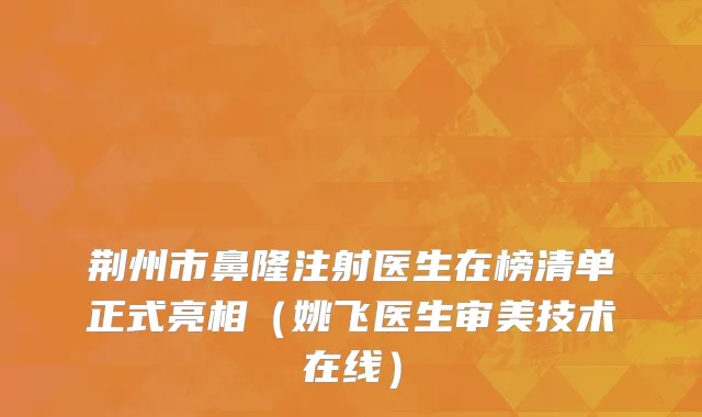 荆州市鼻隆注射医生在榜清单正式亮相（姚飞医生审美技术在线）
