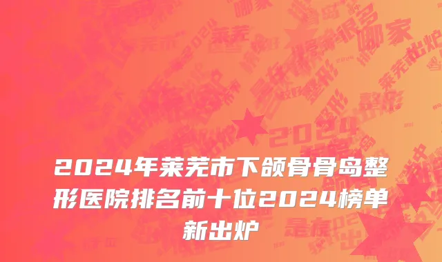 2024年莱芜市下颌骨骨岛整形医院排名前十位2024榜单新出炉