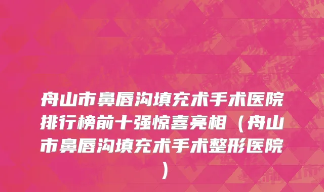 舟山市鼻唇沟填充术手术医院排行榜前十强惊喜亮相（舟山市鼻唇沟填充术手术整形医院）