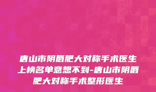 唐山市阴唇肥大对称手术医生上榜名单意想不到-唐山市阴唇肥大对称手术整形医生